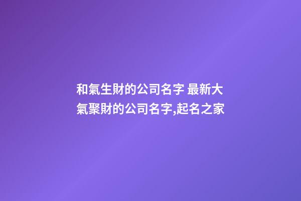 和氣生財的公司名字 最新大氣聚財的公司名字,起名之家
